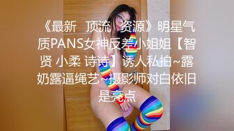 《最新✿顶流✿资源》明星气质PANS女神反差小姐姐【智贤 小柔 诗诗】诱人私拍~露奶露逼绳艺~摄影师对白依旧是亮点