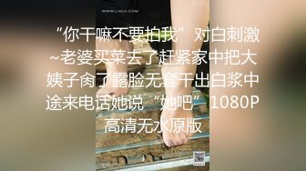 “你干嘛不要拍我”对白刺激~老婆买菜去了赶紧家中把大姨子肏了露脸无套干出白浆中途来电话她说“她吧”1080P高清无水原版