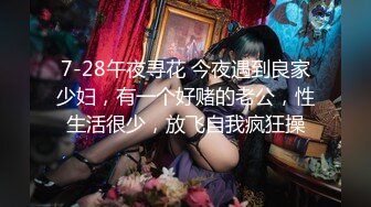 7-28午夜寻花 今夜遇到良家少妇，有一个好赌的老公，性生活很少，放飞自我疯狂操