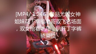 [MP4/ 1.24G] 极品尤物女神姐妹花！幸福老哥双飞名场面，双女抢着吃JB，扒开丁字裤骑乘位