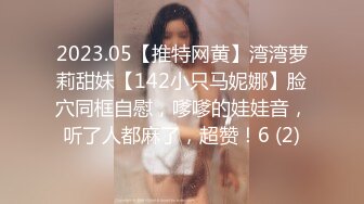 2023.05【推特网黄】湾湾萝莉甜妹【142小只马妮娜】脸穴同框自慰，嗲嗲的娃娃音，听了人都麻了，超赞！6 (2)