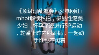 《顶级淫乱聚会》火爆网红imhot解锁私拍，极品性瘾美少妇，怀孕了还进行5P运动，轮番上阵内射刷锅，一起动手谁也不闲着