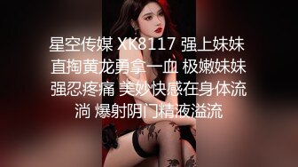 星空传媒 XK8117 强上妹妹 直掏黄龙勇拿一血 极嫩妹妹强忍疼痛 美妙快感在身体流淌 爆射阴门精液溢流