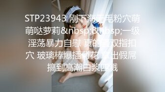 STP23943 刚下海无毛粉穴萌萌哒萝莉&nbsp;&nbsp;一级淫荡暴力自慰 真的骚双指扣穴 玻璃棒爆插菊花 拿出假屌 搞到高潮白浆四溅