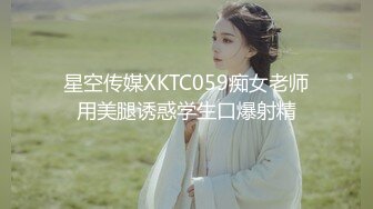 星空传媒XKTC059痴女老师用美腿诱惑学生口爆射精