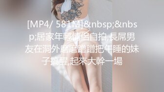 [MP4/ 581M]&nbsp;&nbsp;居家年輕情侶自拍,長屌男友在洞外磨磨蹭蹭把午睡的妹子搞醒,起來大幹一場