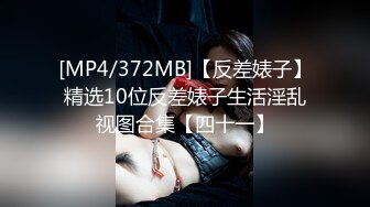 [MP4/372MB]【反差婊子】精选10位反差婊子生活淫乱视图合集【四十一】