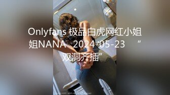 Onlyfans 极品白虎网红小姐姐NANA⭐2024-05-23⭐“双洞齐插”