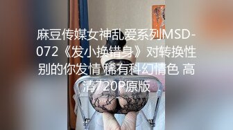 麻豆传媒女神乱爱系列MSD-072《发小换错身》对转换性别的你发情 稀有科幻情色 高清720P原版