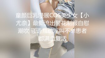 童颜巨乳漫展COS美少女【小尤奈】最新流出警花制服自慰潮吹 骚语互动淫叫不举患者都满血复活