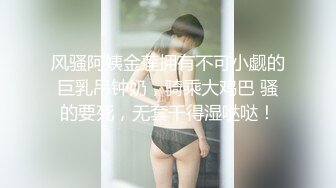 风骚阿姨金莲拥有不可小觑的巨乳吊钟奶，骑乘大鸡巴 骚的要死，无套干得湿哒哒！