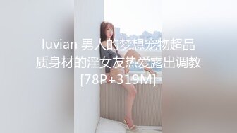 luvian 男人的梦想宠物超品质身材的淫女友热爱露出调教[78P+319M]