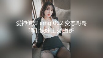 爱神传媒 emg 002 变态哥哥强上妹妹止火 斑斑