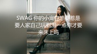 SWAG 你的小宠物想要惹是要人家自己玩到湿一点你才要来床上吗