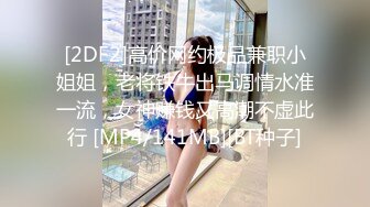 [2DF2]高价网约极品兼职小姐姐，老将铁牛出马调情水准一流，女神赚钱又高潮不虚此行 [MP4/141MB][BT种子]