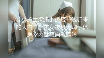 【小护士染染】抗疫一线归来的大白，小美女夜班无聊，休息室内跳蛋自慰露脸