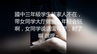 國中三年級学生趁家人不在，带女同学大厅做爱，年轻会玩啊，女同学说话蛮可爱，射了啊 嘿嘿~