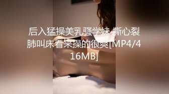 后入猛操美乳骚学妹 撕心裂肺叫床看来操的很爽[MP4/416MB]