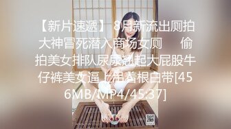 【新片速遞】 8月新流出厕拍大神冒死潜入商场女厕❤️偷拍美女排队尿尿翘起大屁股牛仔裤美女逼上吊着根白带[456MB/MP4/45:37]