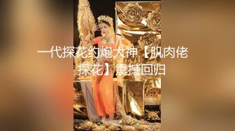 一代探花约炮大神【肌肉佬❤️探花】震撼回归