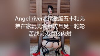 Angel rivera 珍藏版五十和弟弟在家玩无套互攻互受一轮轮苦战弟弟直接内射