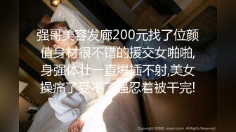 强哥美容发廊200元找了位颜值身材很不错的援交女啪啪,身强体壮一直爆插不射,美女操痛了受不了强忍着被干完!