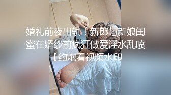 婚礼前夜出轨！新郎与新娘闺蜜在婚纱前疯狂做爱淫水乱喷【约炮看视频水印