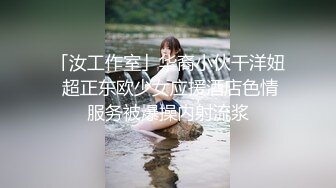 「汝工作室」华裔小伙干洋妞 超正东欧少女应援酒店色情服务被爆操内射流浆