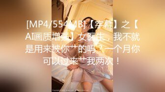 [MP4/554MB]【字幕】之【AI画质增强】女医生，我不就是用来被你艹的吗？一个月你可以过来艹我两次！