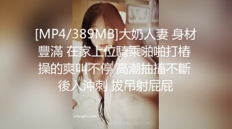 [MP4/389MB]大奶人妻 身材豐滿 在家上位騎乘啪啪打樁 操的爽叫不停 高潮抽搐不斷 後入沖刺 拔吊射屁屁