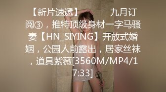 【新片速遞】 ⚫️⚫️九月订阅③，推特顶级身材一字马骚妻【HN_SIYING】开放式婚姻，公园人前露出，居家丝袜，道具紫薇[3560M/MP4/17:33]