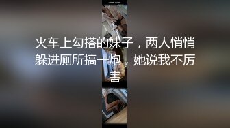 火车上勾搭的妹子，两人悄悄躲进厕所搞一炮，她说我不厉害