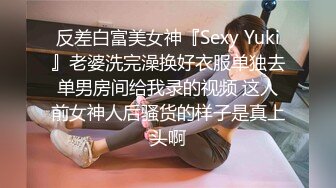 反差白富美女神『Sexy Yuki』老婆洗完澡换好衣服单独去单男房间给我录的视频 这人前女神人后骚货的样子是真上头啊