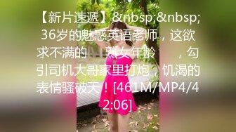 【新片速遞】&nbsp;&nbsp;36岁的魅惑英语老师，这欲求不满的❤️熟女年龄❤️，勾引司机大哥家里打炮，饥渴的表情骚破天！[461M/MP4/42:06]