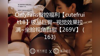 OnlyFans臀控福利【cutefruit18】极品巨臀~视觉效果拉满~坐脸视角自慰【269V】 (163)