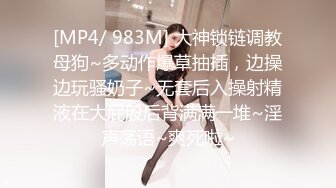 [MP4/ 983M] 大神锁链调教母狗~多动作爆草抽插，边操边玩骚奶子~无套后入操射精液在大屁股后背满满一堆~淫声荡语~爽死啦~