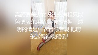 高颜值美少女没钱交房租只能色诱房东用娇美胴体抵押，透明的情趣睡衣若隐若现 把房东迷得神魂颠倒!