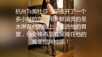 杭州Ts美杜莎：深夜开了一个多小时的车，用新鲜滚烫的圣水淋在他的脸上，灌进他的胃里，仙女棒再混着尿液在他的嘴里搅拌抽插！