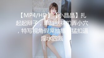 【MP4/HD】【小晶晶】扎起起辩子，单腿丝袜扣弄小穴，特写视角假屌抽插，猛扣逼淫水四溅