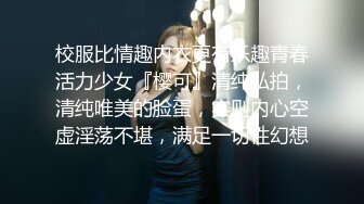 校服比情趣内衣更有乐趣青春活力少女『樱可』清纯私拍，清纯唯美的脸蛋，实则内心空虚淫荡不堪，满足一切性幻想