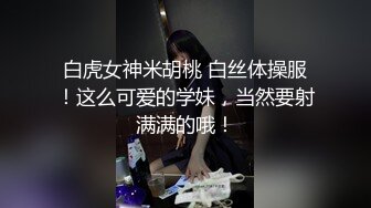 白虎女神米胡桃 白丝体操服！这么可爱的学妹，当然要射满满的哦！