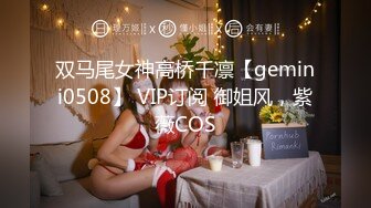 双马尾女神高桥千凛【gemini0508】 VIP订阅 御姐风，紫薇COS