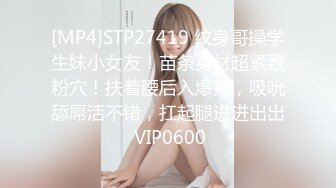 [MP4]STP27419 纹身哥操学生妹小女友！苗条身材超紧致粉穴！扶着腰后入爆操，吸吮舔屌活不错，扛起腿进进出出 VIP0600