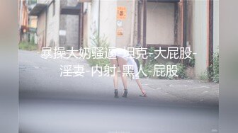 暴操大奶骚逼-坦克-大屁股-淫妻-内射-黑人-屁股