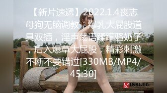 【新片速遞】2022.1.4丧志母狗无脑调教，爆乳大屁股道具双插，淫声荡语蹂躏骚奶子，后入爆草大屁股，精彩刺激不断不要错过[330MB/MP4/45:30]