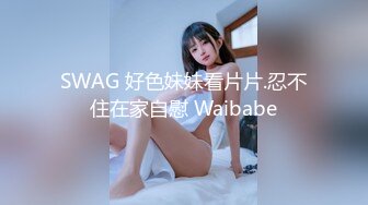 SWAG 好色妹妹看片片.忍不住在家自慰 Waibabe