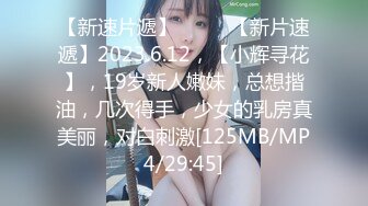 【新速片遞】♈ ♈ ♈【新片速遞】2023.6.12，【小辉寻花】，19岁新人嫩妹，总想揩油，几次得手，少女的乳房真美丽，对白刺激[125MB/MP4/29:45]