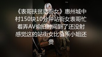 《表哥扶贫站街女》惠州城中村150块10分钟站街女表哥忙着弄AV偷拍时间到了还没射感觉这的站街女比会所小姐还贵