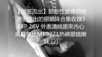 【泄密流出】那些性愛裸照被泄密流出的眼鏡妹合集收錄388P 26V 外表清純原來內心風騷無比MK9271热裤眼镜嫩妹 (2)