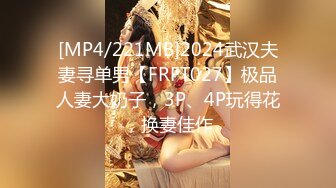 [MP4/221MB]2024武汉夫妻寻单男【FRFT027】极品人妻大奶子，3P、4P玩得花，换妻佳作